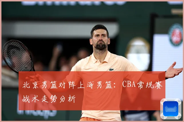 北京男篮对阵上海男篮：CBA常规赛战术走势分析