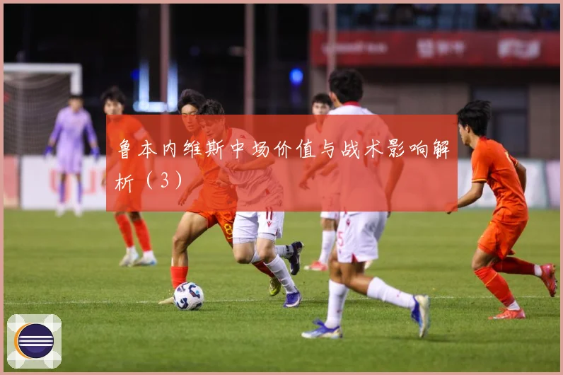 鲁本内维斯中场价值与战术影响解析（3）
