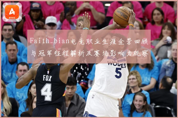 Faith_bian电竞职业生涯全景回顾与冠军征程解析及赛场影响力观察解析