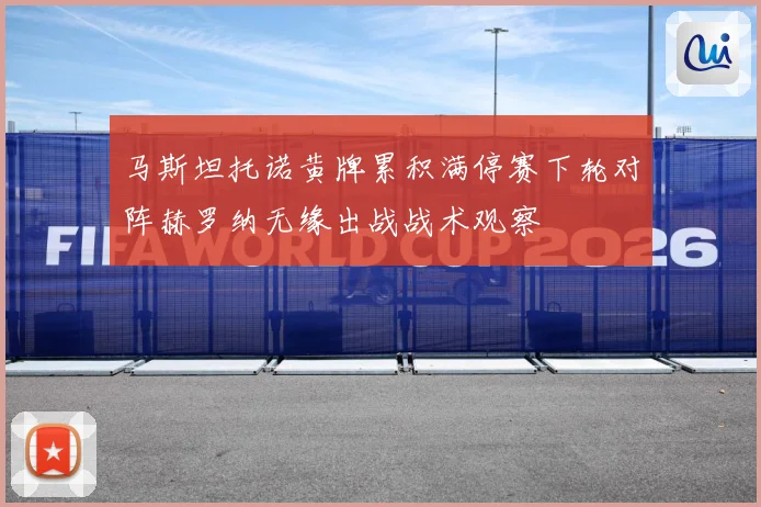马斯坦托诺黄牌累积满停赛下轮对阵赫罗纳无缘出战战术观察