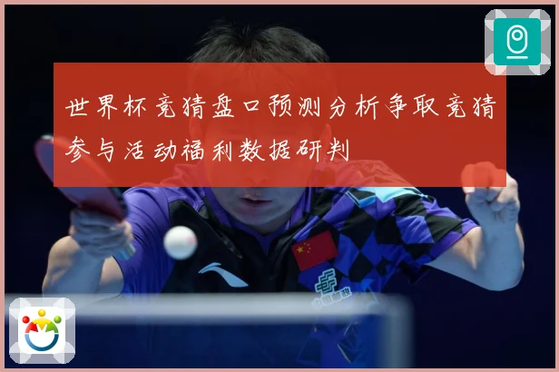 世界杯竞猜盘口预测分析争取竞猜参与活动福利数据研判