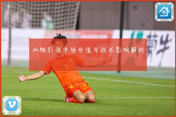 加维引领中场价值与战术影响解析