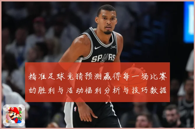 精准足球竞猜预测赢得每一场比赛的胜利与活动福利分析与技巧数据研判
