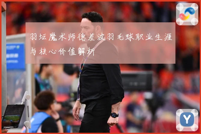 羽坛魔术师德差波羽毛球职业生涯与核心价值解析