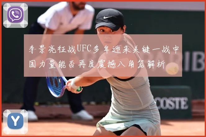 李景亮征战UFC多年迎来关键一战中国力量能否再度震撼八角笼解析