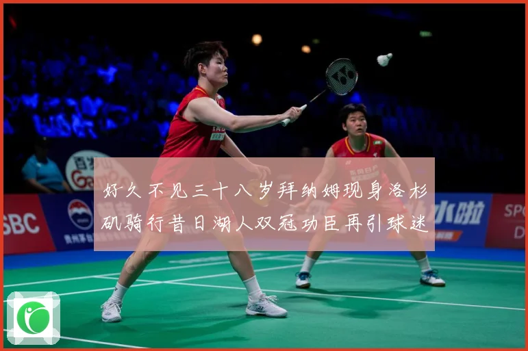 好久不见三十八岁拜纳姆现身洛杉矶骑行昔日湖人双冠功臣再引球迷赛场复盘