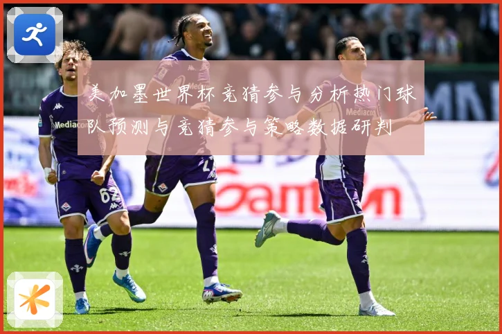 美加墨世界杯竞猜参与分析热门球队预测与竞猜参与策略数据研判