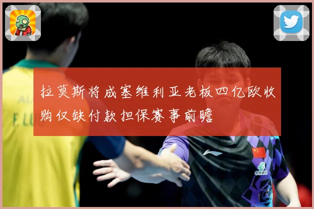 拉莫斯将成塞维利亚老板四亿欧收购仅缺付款担保赛事前瞻