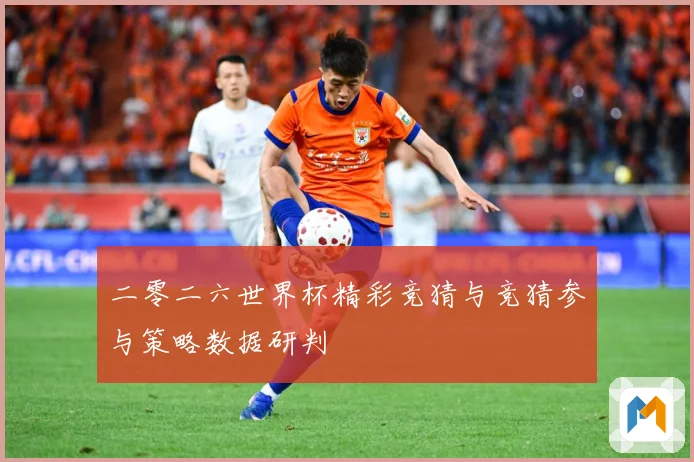 二零二六世界杯精彩竞猜与竞猜参与策略数据研判