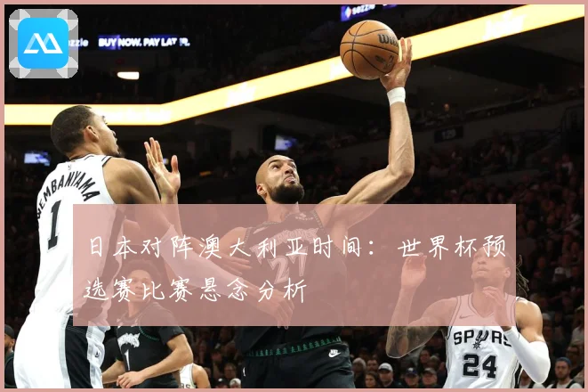 日本对阵澳大利亚时间：世界杯预选赛比赛悬念分析