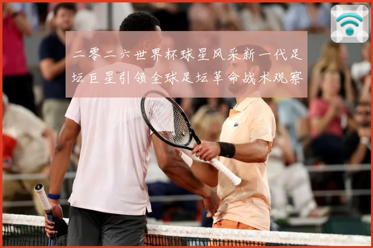 二零二六世界杯球星风采新一代足坛巨星引领全球足坛革命战术观察