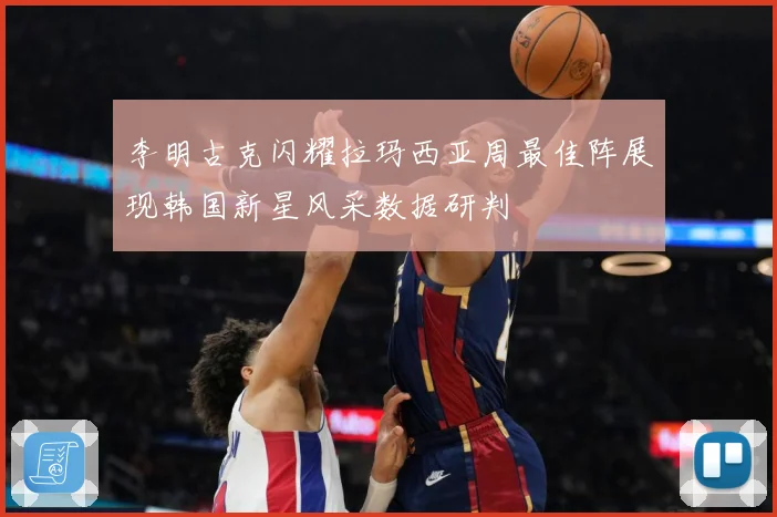 李明古克闪耀拉玛西亚周最佳阵展现韩国新星风采数据研判
