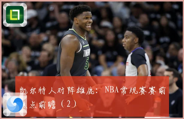 凯尔特人对阵雄鹿：NBA常规赛赛前焦点前瞻（2）