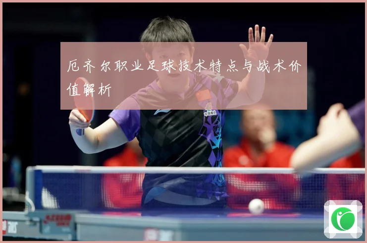 厄齐尔职业足球技术特点与战术价值解析
