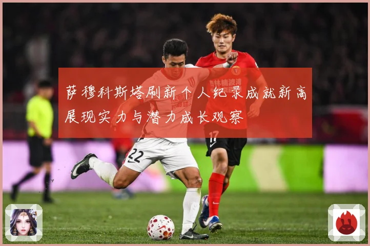 萨穆科斯塔刷新个人纪录成就新高展现实力与潜力成长观察