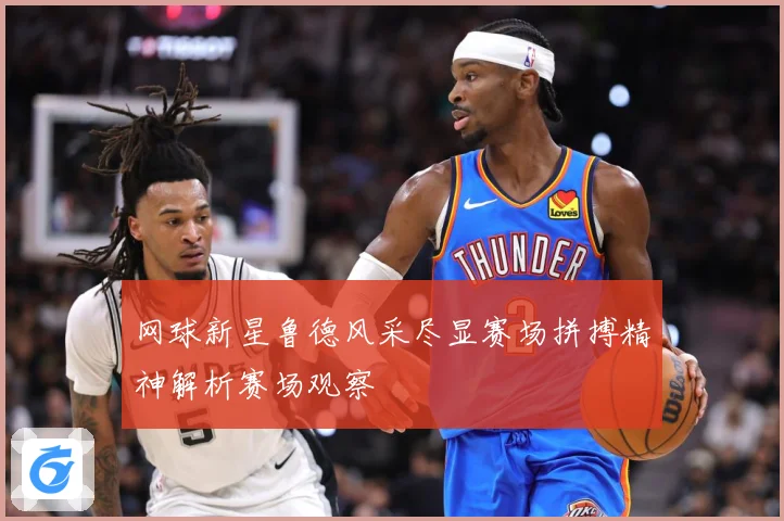 网球新星鲁德风采尽显赛场拼搏精神解析赛场观察