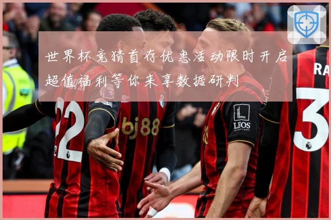 世界杯竞猜首存优惠活动限时开启超值福利等你来享数据研判