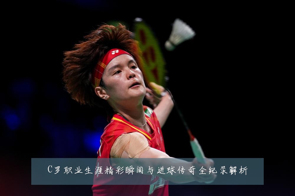 C罗职业生涯精彩瞬间与进球传奇全纪录解析