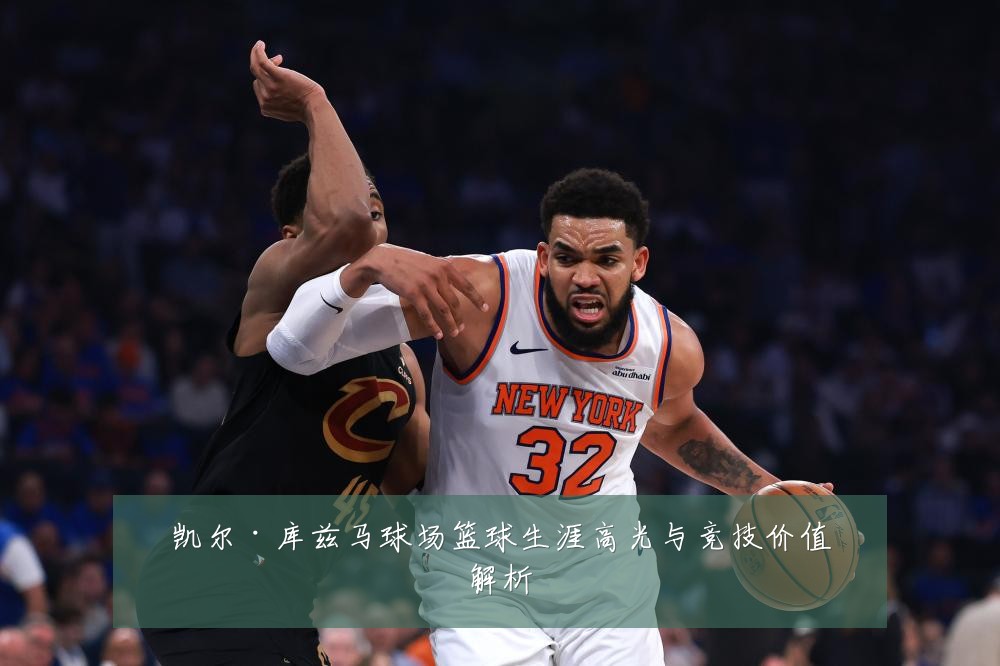 凯尔·库兹马球场篮球生涯高光与竞技价值解析