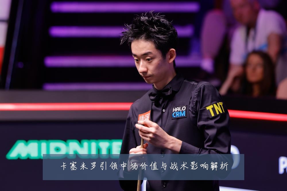 卡塞米罗引领中场价值与战术影响解析