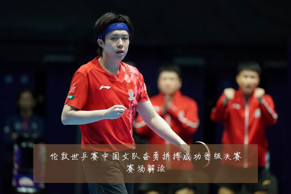 伦敦世乒赛中国女队奋勇拼搏成功晋级决赛赛场解读