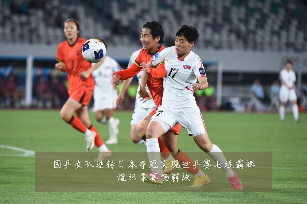 国乒女队逆转日本夺冠实现世乒赛七连霸辉煌记录赛场解读