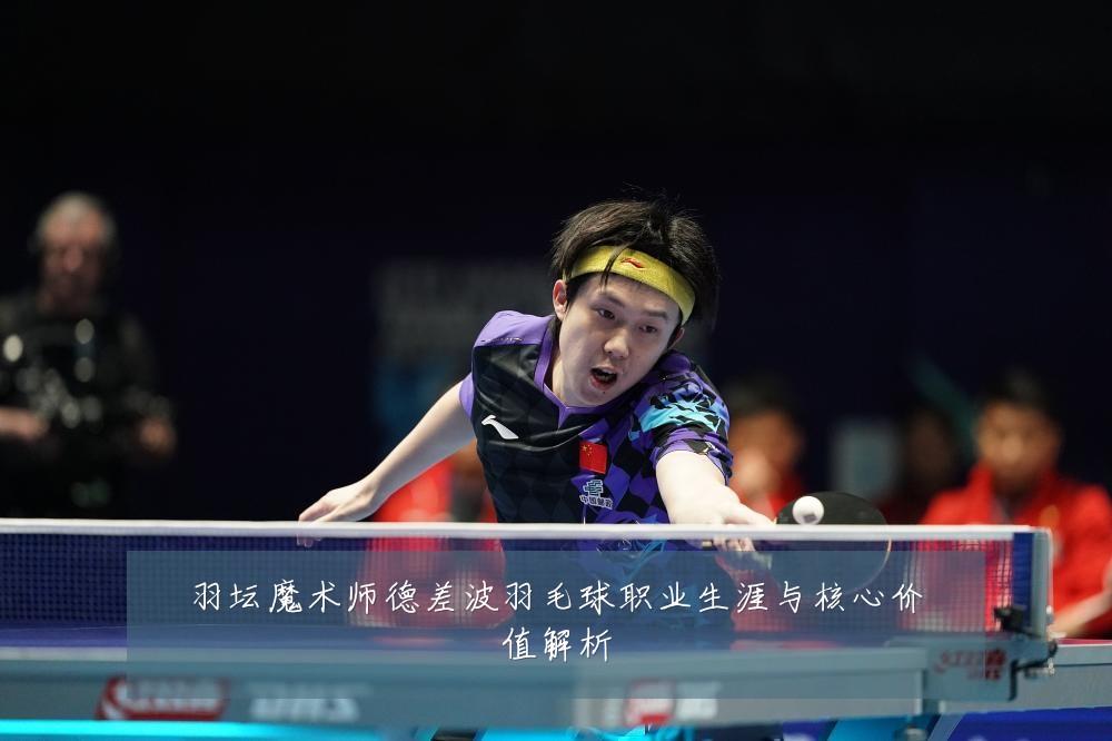 羽坛魔术师德差波羽毛球职业生涯与核心价值解析