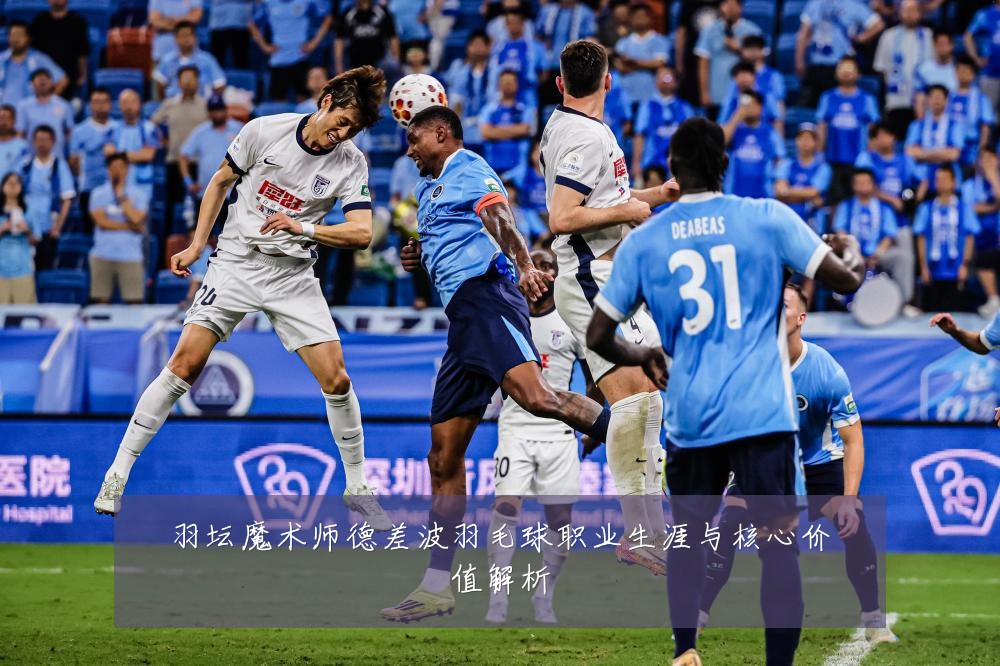 羽坛魔术师德差波羽毛球职业生涯与核心价值解析