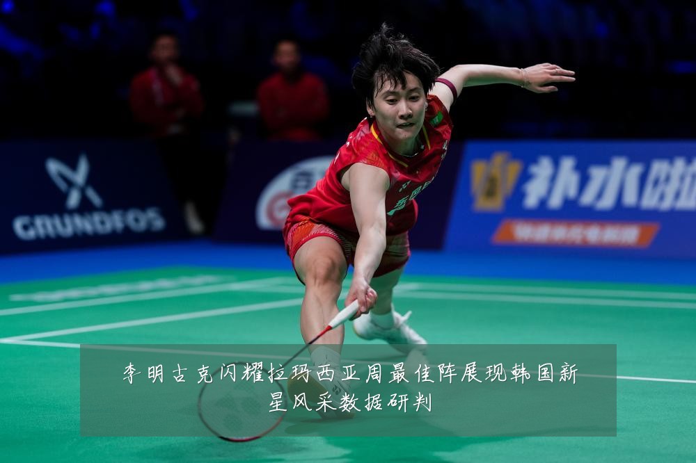 李明古克闪耀拉玛西亚周最佳阵展现韩国新星风采数据研判